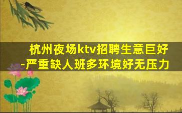 杭州夜场ktv招聘生意巨好-严重缺人班多环境好无压力